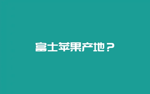 富士苹果产地？-会东网