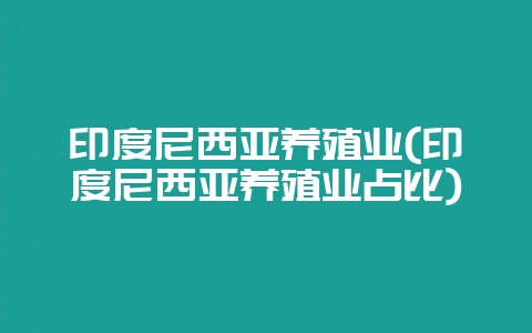 印度尼西亚养殖业(印度尼西亚养殖业占比)-会东网
