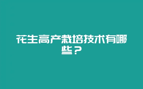花生高产栽培技术有哪些？-会东网