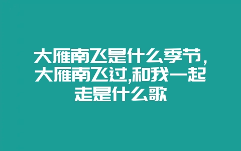 大雁南飞是什么季节，大雁南飞过,和我一起走是什么歌-会东网