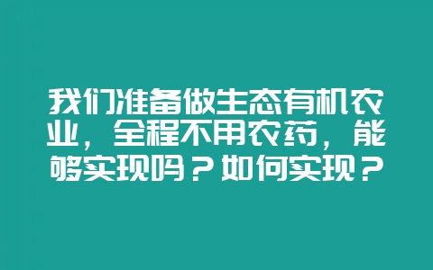 我们准备做生态有机农业，全程不用农药，能够实现吗？如何实现？-会东网