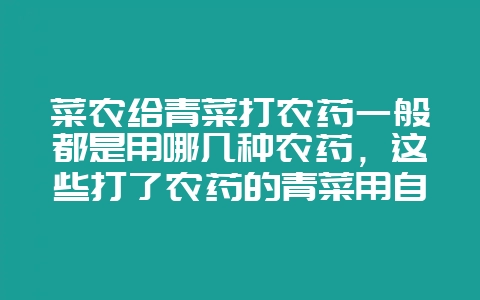 菜农给青菜打农药一般都是用哪几种农药，这些打了农药的青菜用自来水能冲洗干净吗？-会东网