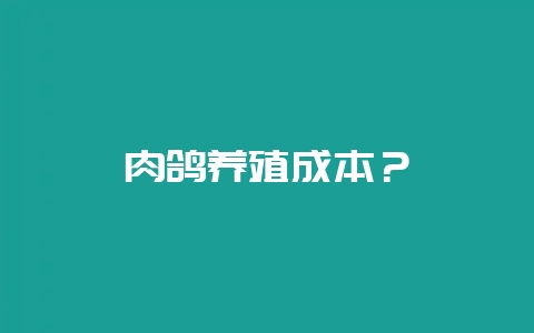 肉鸽养殖成本？-会东网