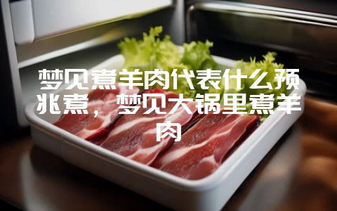 梦见煮羊肉代表什么预兆煮,梦见大锅里煮羊肉-会东网