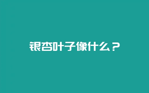 银杏叶子像什么？-会东网