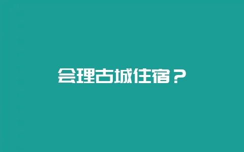 会理古城住宿？-会东网