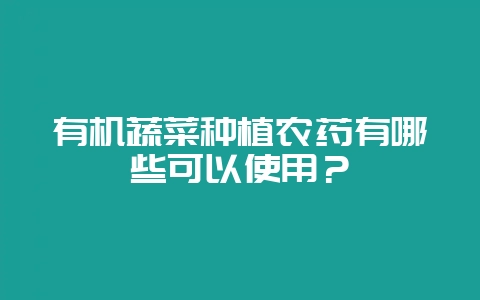 有机蔬菜种植农药有哪些可以使用?-会东网