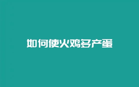 如何使火鸡多产蛋-会东网