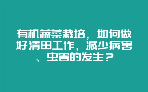 有机蔬菜栽培，如何做好清田工作，减少病害、虫害的发生？-会东网