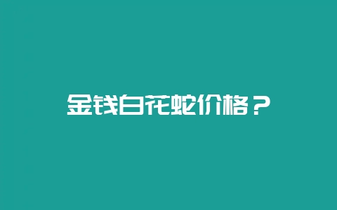 金钱白花蛇价格？-会东网