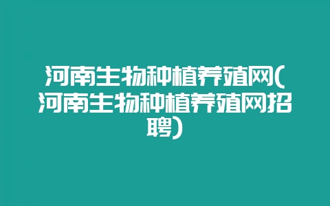 河南生物种植养殖网(河南生物种植养殖网招聘)-会东网