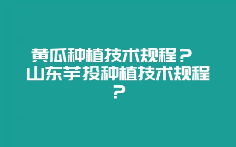 黄瓜种植技术规程? 山东芋头种植技术规程?-会东网