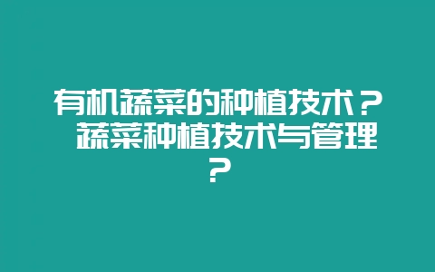 有机蔬菜的种植技术？ 蔬菜种植技术与管理？-会东网