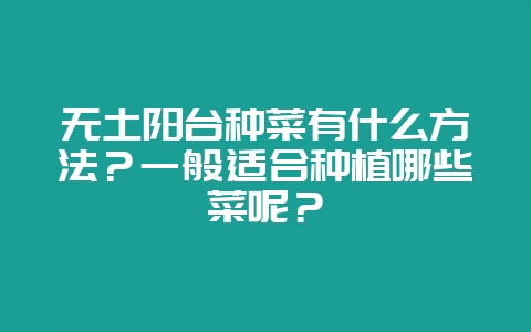 无土阳台种菜有什么方法？一般适合种植哪些菜呢？-会东网