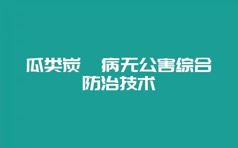 瓜类炭疽病无公害综合防治技术-会东网