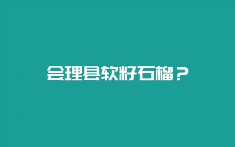 会理县软籽石榴？-会东网