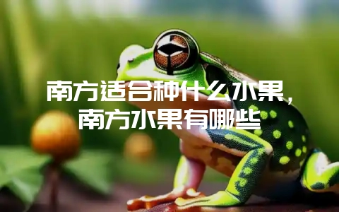 南方适合种什么水果，南方水果有哪些-会东网