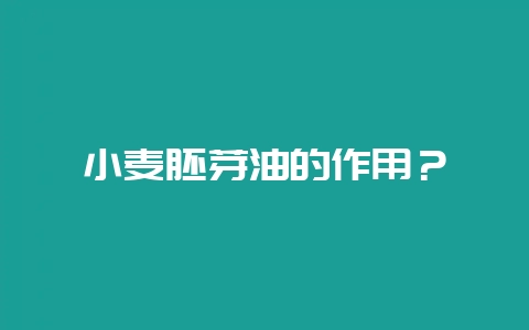 小麦胚芽油的作用？-会东网