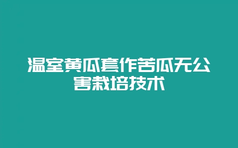 温室黄瓜套作苦瓜无公害栽培技术-会东网