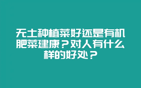 无土种植菜好还是有机肥菜建康？对人有什么样的好处？-会东网