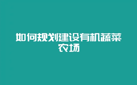 如何规划建设有机蔬菜农场-会东网