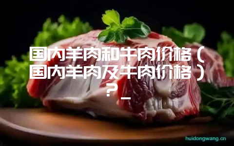 国内羊肉和牛肉价格(国内羊肉及牛肉价格)?_插图 国内羊肉和牛肉价格(国内羊肉及牛肉价格)?_插图