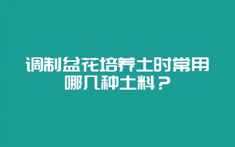 调制盆花培养土时常用哪几种土料？-会东网