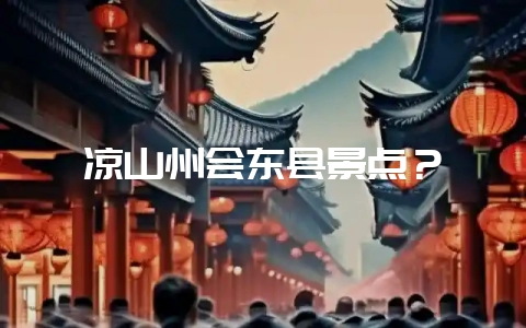 凉山州会东县景点？-会东网