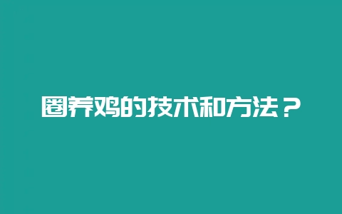圈养鸡的技术和方法？-会东网