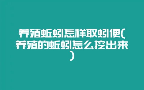 养殖蚯蚓怎样取蚓便(养殖的蚯蚓怎么挖出来)-会东网