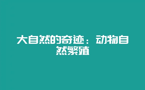 大自然的奇迹：动物自然繁殖-会东网
