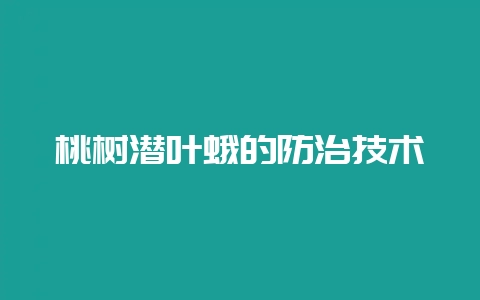 桃树潜叶蛾的防治技术-会东网