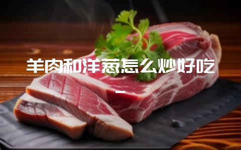 羊肉和洋葱怎么炒好吃_-会东网