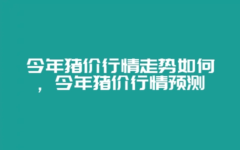 今年猪价行情走势如何，今年猪价行情预测-会东网