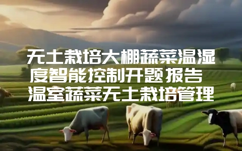 无土栽培大棚蔬菜温湿度智能控制开题报告 温室蔬菜无土栽培管理实验报告-会东网