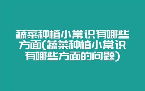 蔬菜种植小常识有哪些方面(蔬菜种植小常识有哪些方面的问题)-会东网