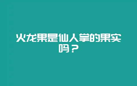 火龙果是仙人掌的果实吗？-会东网
