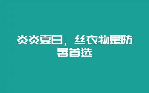 炎炎夏日，丝衣物是防暑首选-会东网