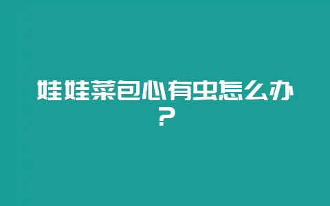 娃娃菜包心有虫怎么办？-会东网