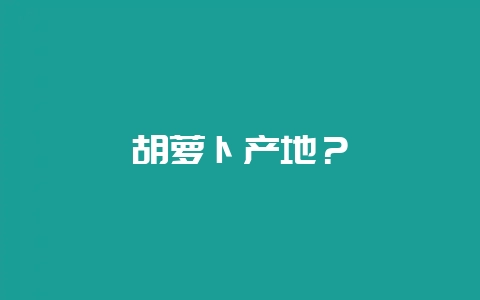 胡萝卜产地？-会东网