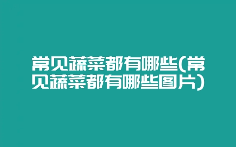 常见蔬菜都有哪些(常见蔬菜都有哪些图片)-会东网