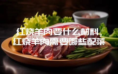 红烧羊肉要什么材料,红烧羊肉需要哪些配菜-会东网