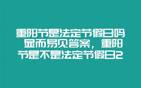 重阳节是法定节假日吗 显而易见答案,重阳节是不是法定节假日2020-会东网