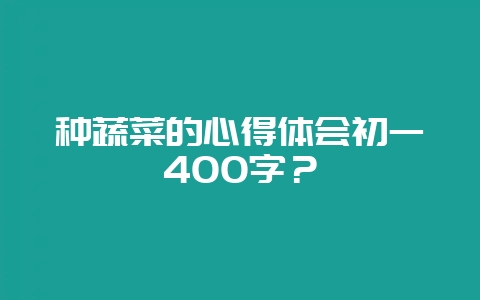 种蔬菜的心得体会初一400字?-会东网