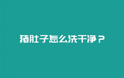 猪肚子怎么洗干净？-会东网