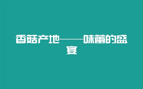 香菇产地——味蕾的盛宴-会东网