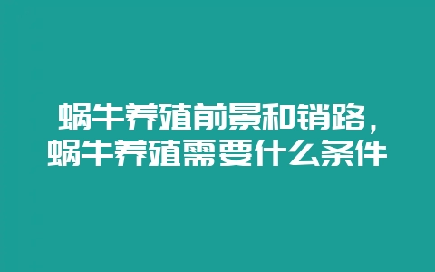 蜗牛养殖前景和销路,蜗牛养殖需要什么条件-会东网