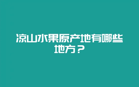 凉山水果原产地有哪些地方？-会东网