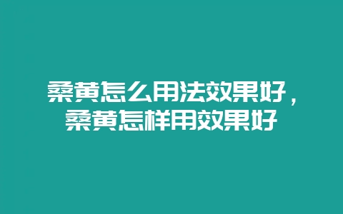 桑黄怎么用法效果好，桑黄怎样用效果好-会东网