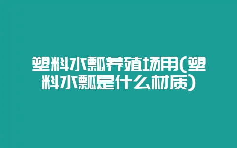 塑料水瓢养殖场用(塑料水瓢是什么材质)-会东网